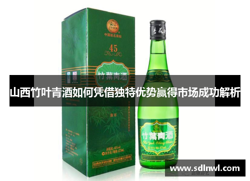 山西竹叶青酒如何凭借独特优势赢得市场成功解析