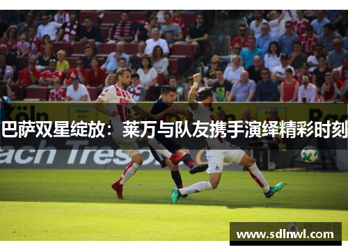 巴萨双星绽放：莱万与队友携手演绎精彩时刻