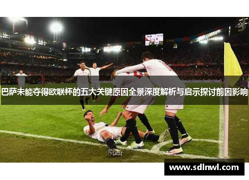 巴萨未能夺得欧联杯的五大关键原因全景深度解析与启示探讨前因影响