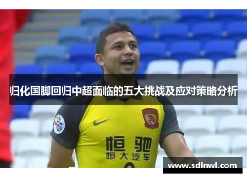 归化国脚回归中超面临的五大挑战及应对策略分析